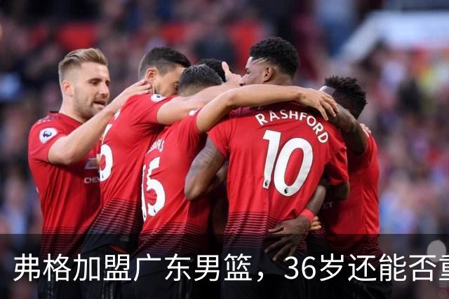 弗格加盟广东男篮，36岁还能否重现辉煌？